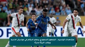 مشاهدات قياسية.. الجمهور السعودي يحطم الأرقام في مونديال الأندية ويكتب تاريخًا جديدًا